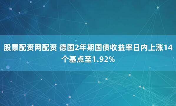股票配资网配资 德国2年期国债收益率日内上涨14个基点至1.92%