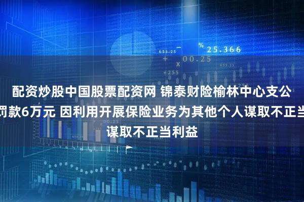 配资炒股中国股票配资网 锦泰财险榆林中心支公司被罚款6万元 因利用开展保险业务为其他个人谋取不正当利益