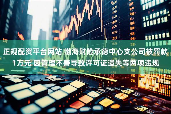 正规配资平台网站 渤海财险承德中心支公司被罚款1万元 因管理不善导致许可证遗失等两项违规