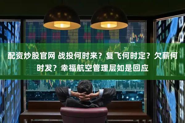 配资炒股官网 战投何时来？复飞何时定？欠薪何时发？幸福航空管理层如是回应