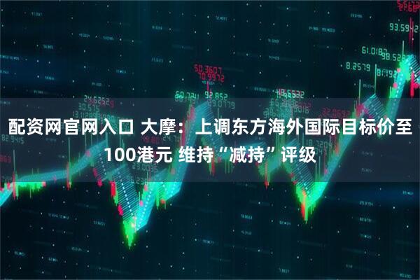 配资网官网入口 大摩：上调东方海外国际目标价至100港元 维持“减持”评级