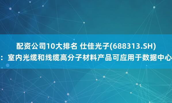 配资公司10大排名 仕佳光子(688313.SH)：室内光缆和线缆高分子材料产品可应用于数据中心