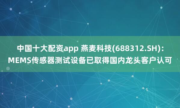 中国十大配资app 燕麦科技(688312.SH)：MEMS传感器测试设备已取得国内龙头客户认可