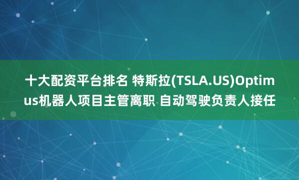 十大配资平台排名 特斯拉(TSLA.US)Optimus机器人项目主管离职 自动驾驶负责人接任