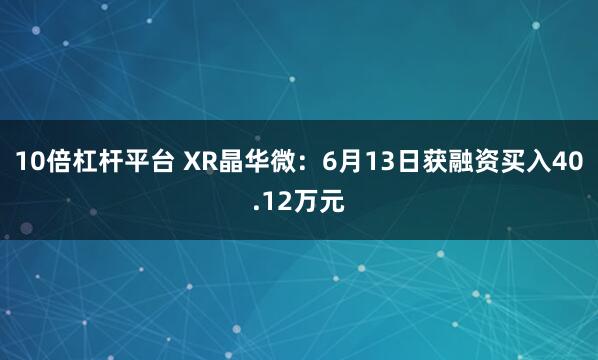 10倍杠杆平台 XR晶华微：6月13日获融资买入40.12万元