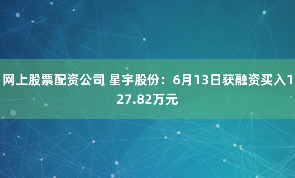 网上股票配资公司 星宇股份：6月13日获融资买入127.82万元