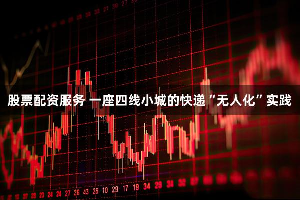 股票配资服务 一座四线小城的快递“无人化”实践