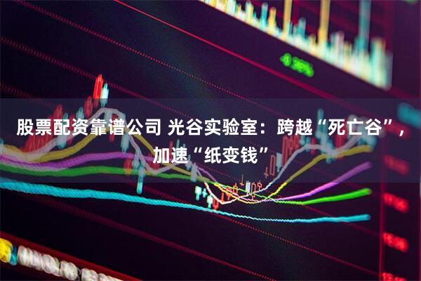 股票配资靠谱公司 光谷实验室：跨越“死亡谷”，加速“纸变钱”