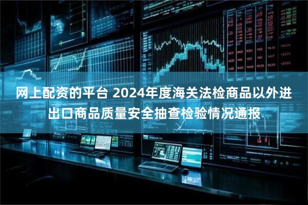 网上配资的平台 2024年度海关法检商品以外进出口商品质量安全抽查检验情况通报