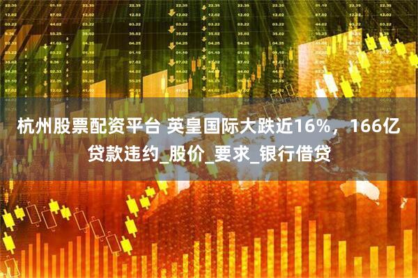 杭州股票配资平台 英皇国际大跌近16%，166亿贷款违约_股价_要求_银行借贷