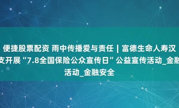 便捷股票配资 雨中传播爱与责任∣富德生命人寿汉中中支开展“7.8全国保险公众宣传日”公益宣传活动_金融安全