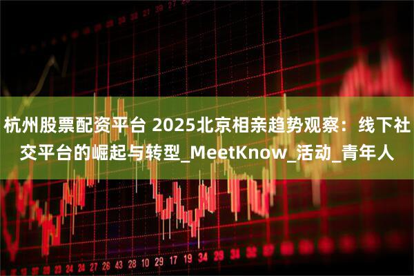 杭州股票配资平台 2025北京相亲趋势观察：线下社交平台的崛起与转型_MeetKnow_活动_青年人