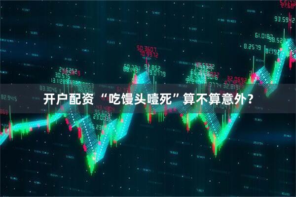 开户配资 “吃馒头噎死”算不算意外？
