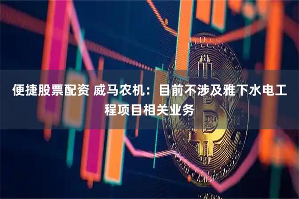 便捷股票配资 威马农机：目前不涉及雅下水电工程项目相关业务