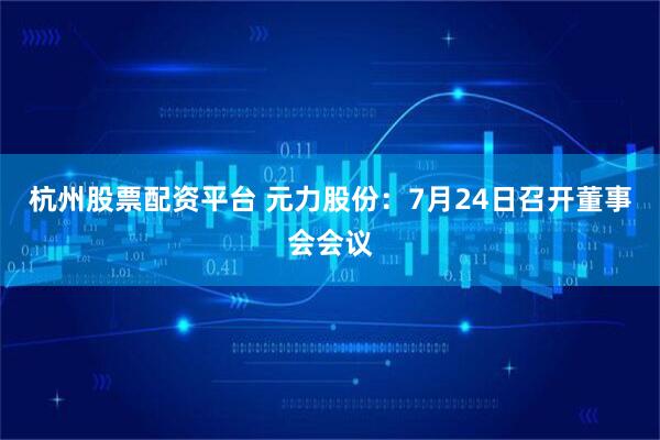 杭州股票配资平台 元力股份：7月24日召开董事会会议