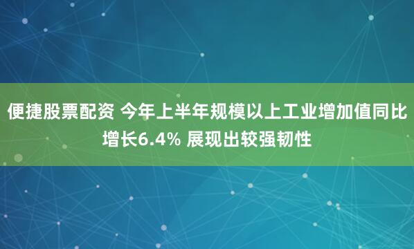 便捷股票配资 今年上半年规模以上工业增加值同比增长6.4% 展现出较强韧性