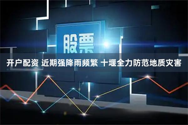 开户配资 近期强降雨频繁 十堰全力防范地质灾害