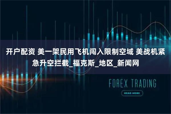 开户配资 美一架民用飞机闯入限制空域 美战机紧急升空拦截_福克斯_地区_新闻网