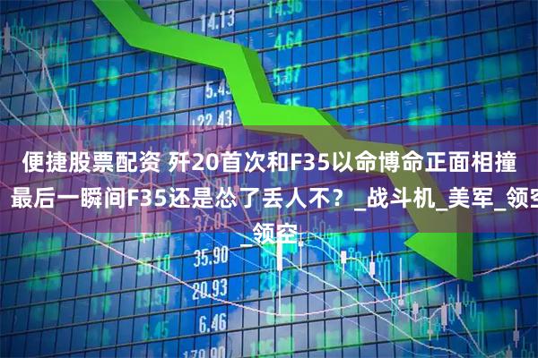 便捷股票配资 歼20首次和F35以命博命正面相撞，最后一瞬间F35还是怂了丢人不？_战斗机_美军_领空