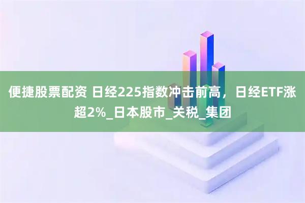 便捷股票配资 日经225指数冲击前高，日经ETF涨超2%_日本股市_关税_集团