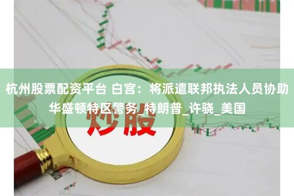 杭州股票配资平台 白宫：将派遣联邦执法人员协助华盛顿特区警务_特朗普_许骁_美国