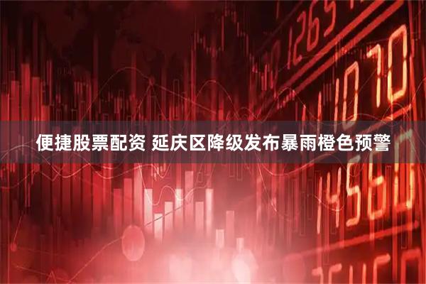 便捷股票配资 延庆区降级发布暴雨橙色预警