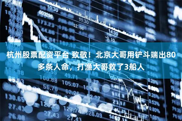杭州股票配资平台 致敬！北京大哥用铲斗端出80多条人命，打渔大哥救了3船人