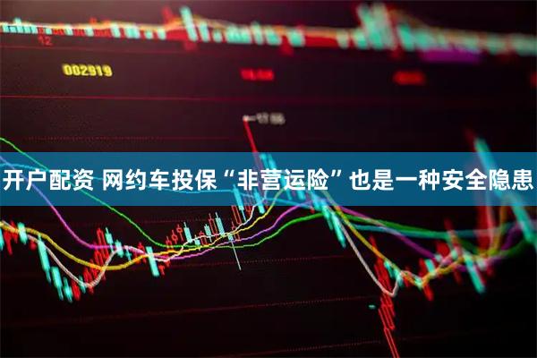 开户配资 网约车投保“非营运险”也是一种安全隐患