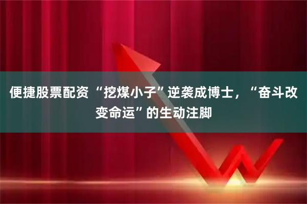 便捷股票配资 “挖煤小子”逆袭成博士，“奋斗改变命运”的生动注脚