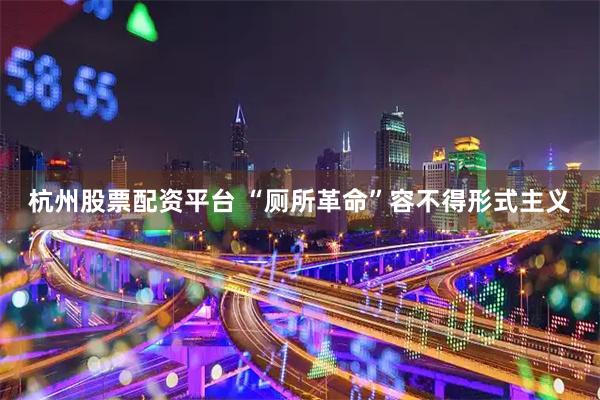 杭州股票配资平台 “厕所革命”容不得形式主义