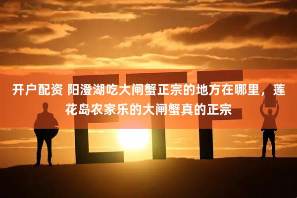 开户配资 阳澄湖吃大闸蟹正宗的地方在哪里，莲花岛农家乐的大闸蟹真的正宗