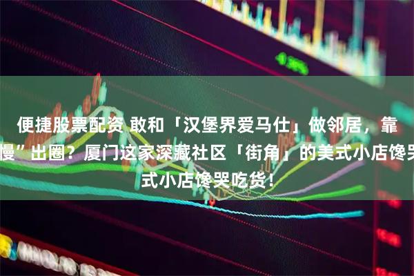 便捷股票配资 敢和「汉堡界爱马仕」做邻居，靠“上菜慢”出圈？厦门这家深藏社区「街角」的美式小店馋哭吃货！