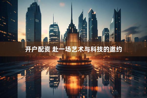 开户配资 赴一场艺术与科技的邀约