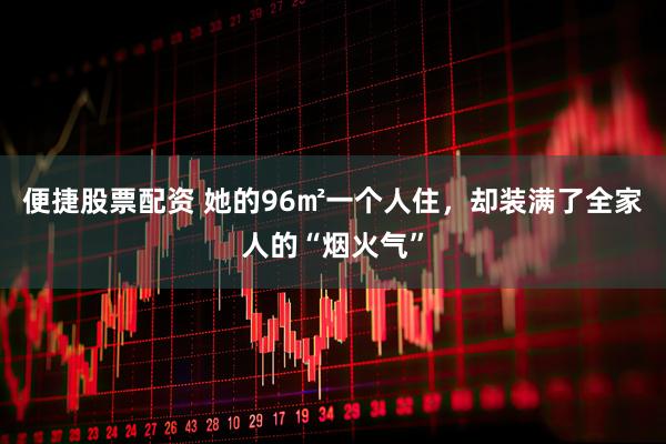 便捷股票配资 她的96㎡一个人住,却装满了全家人的“烟火气”